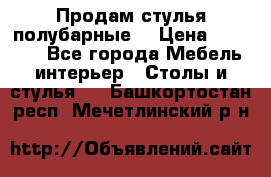 Продам стулья полубарные  › Цена ­ 13 000 - Все города Мебель, интерьер » Столы и стулья   . Башкортостан респ.,Мечетлинский р-н